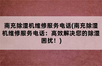 南充除湿机维修服务电话(南充除湿机维修服务电话：高效解决您的除湿困扰！)