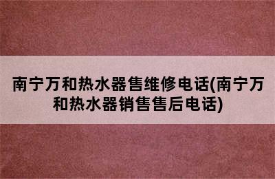 南宁万和热水器售维修电话(南宁万和热水器销售售后电话)