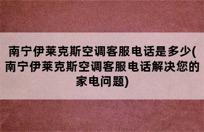 南宁伊莱克斯空调客服电话是多少(南宁伊莱克斯空调客服电话解决您的家电问题)