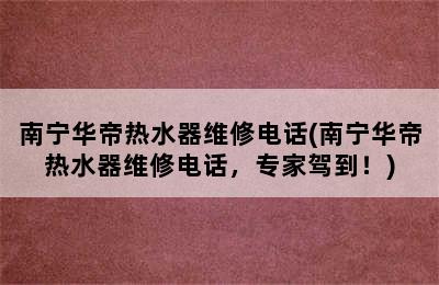 南宁华帝热水器维修电话(南宁华帝热水器维修电话，专家驾到！)