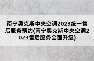 南宁奥克斯中央空调2023统一售后服务预约(南宁奥克斯中央空调2023售后服务全面升级)