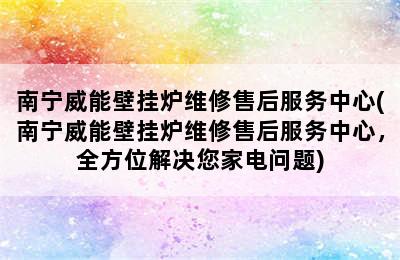 南宁威能壁挂炉维修售后服务中心(南宁威能壁挂炉维修售后服务中心，全方位解决您家电问题)