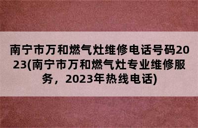 南宁市万和燃气灶维修电话号码2023(南宁市万和燃气灶专业维修服务，2023年热线电话)