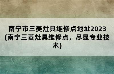 南宁市三菱灶具维修点地址2023(南宁三菱灶具维修点，尽显专业技术)