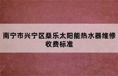 南宁市兴宁区桑乐太阳能热水器维修收费标准