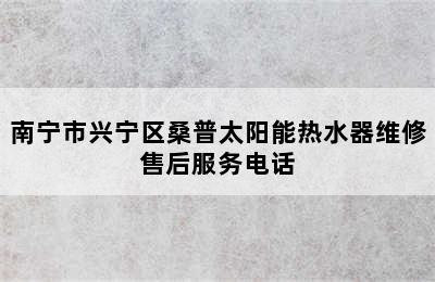 南宁市兴宁区桑普太阳能热水器维修售后服务电话