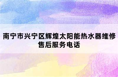 南宁市兴宁区辉煌太阳能热水器维修售后服务电话