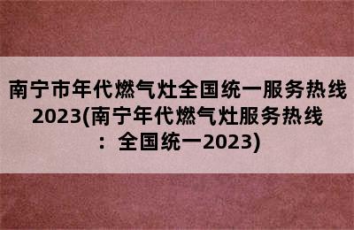 南宁市年代燃气灶全国统一服务热线2023(南宁年代燃气灶服务热线：全国统一2023)