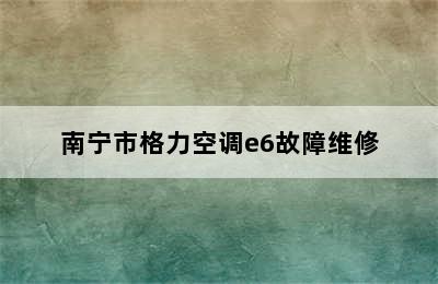 南宁市格力空调e6故障维修