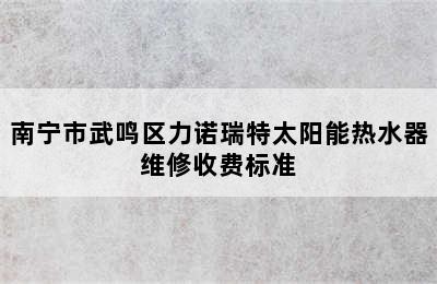 南宁市武鸣区力诺瑞特太阳能热水器维修收费标准