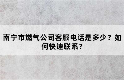 南宁市燃气公司客服电话是多少？如何快速联系？