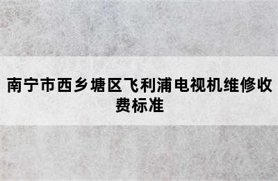 南宁市西乡塘区飞利浦电视机维修收费标准