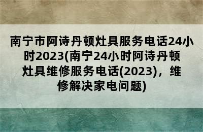 南宁市阿诗丹顿灶具服务电话24小时2023(南宁24小时阿诗丹顿灶具维修服务电话(2023)，维修解决家电问题)