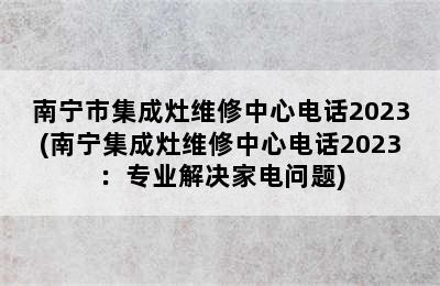 南宁市集成灶维修中心电话2023(南宁集成灶维修中心电话2023：专业解决家电问题)