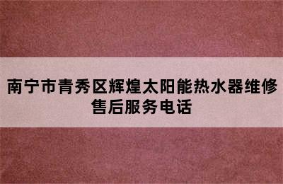 南宁市青秀区辉煌太阳能热水器维修售后服务电话