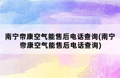 南宁帝康空气能售后电话查询(南宁帝康空气能售后电话查询)