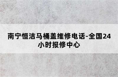 南宁恒洁马桶盖维修电话-全国24小时报修中心