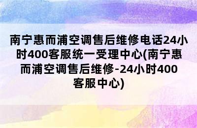 南宁惠而浦空调售后维修电话24小时400客服统一受理中心(南宁惠而浦空调售后维修-24小时400客服中心)