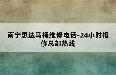 南宁惠达马桶维修电话-24小时报修总部热线