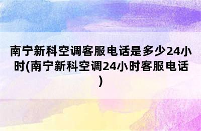 南宁新科空调客服电话是多少24小时(南宁新科空调24小时客服电话)