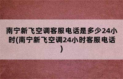 南宁新飞空调客服电话是多少24小时(南宁新飞空调24小时客服电话)