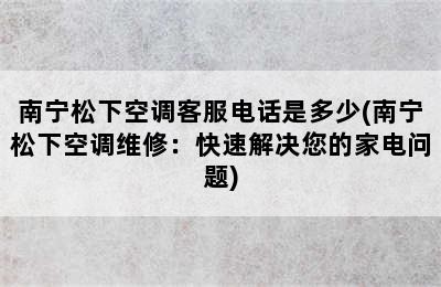 南宁松下空调客服电话是多少(南宁松下空调维修：快速解决您的家电问题)