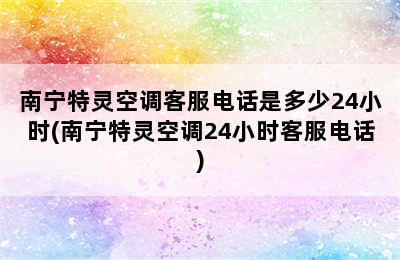 南宁特灵空调客服电话是多少24小时(南宁特灵空调24小时客服电话)