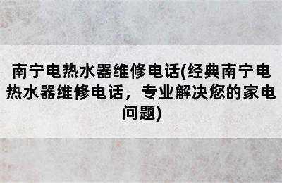 南宁电热水器维修电话(经典南宁电热水器维修电话，专业解决您的家电问题)