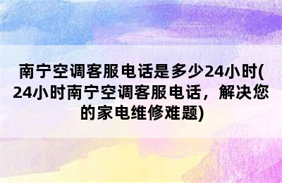 南宁空调客服电话是多少24小时(24小时南宁空调客服电话，解决您的家电维修难题)