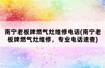 南宁老板牌燃气灶维修电话(南宁老板牌燃气灶维修，专业电话速查)