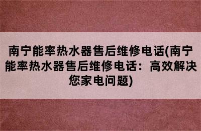 南宁能率热水器售后维修电话(南宁能率热水器售后维修电话：高效解决您家电问题)