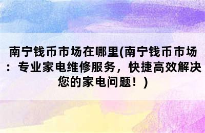 南宁钱币市场在哪里(南宁钱币市场：专业家电维修服务，快捷高效解决您的家电问题！)