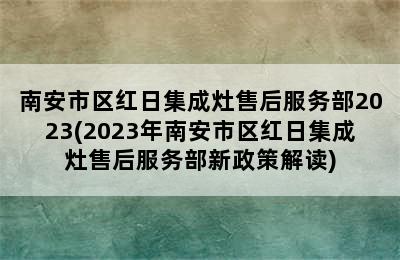 南安市区红日集成灶售后服务部2023(2023年南安市区红日集成灶售后服务部新政策解读)