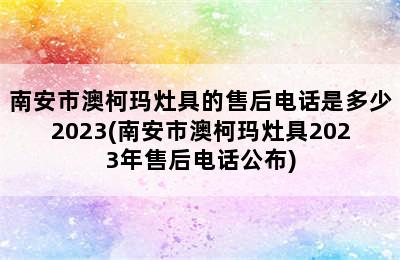 南安市澳柯玛灶具的售后电话是多少2023(南安市澳柯玛灶具2023年售后电话公布)