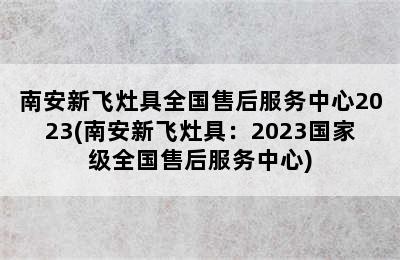 南安新飞灶具全国售后服务中心2023(南安新飞灶具：2023国家级全国售后服务中心)