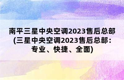 南平三星中央空调2023售后总部(三星中央空调2023售后总部：专业、快捷、全面)