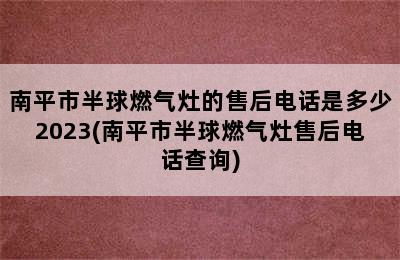 南平市半球燃气灶的售后电话是多少2023(南平市半球燃气灶售后电话查询)