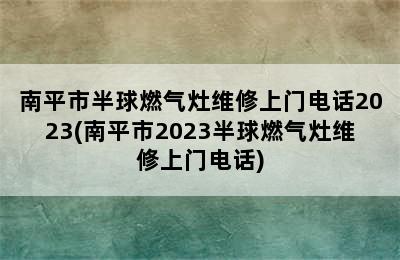 南平市半球燃气灶维修上门电话2023(南平市2023半球燃气灶维修上门电话)