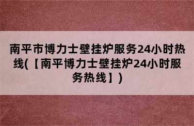 南平市博力士壁挂炉服务24小时热线(【南平博力士壁挂炉24小时服务热线】)