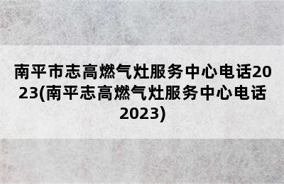 南平市志高燃气灶服务中心电话2023(南平志高燃气灶服务中心电话2023)