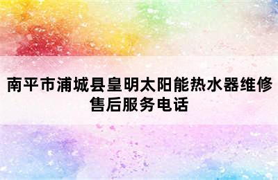 南平市浦城县皇明太阳能热水器维修售后服务电话