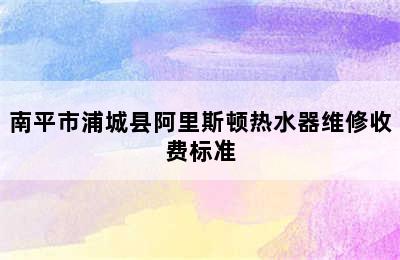 南平市浦城县阿里斯顿热水器维修收费标准