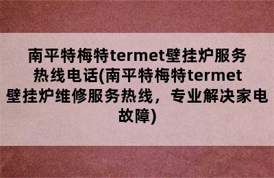 南平特梅特termet壁挂炉服务热线电话(南平特梅特termet壁挂炉维修服务热线，专业解决家电故障)