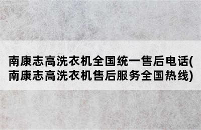 南康志高洗衣机全国统一售后电话(南康志高洗衣机售后服务全国热线)