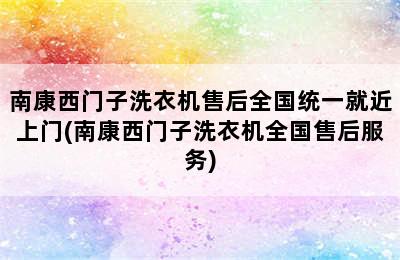 南康西门子洗衣机售后全国统一就近上门(南康西门子洗衣机全国售后服务)