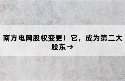 南方电网股权变更！它，成为第二大股东→