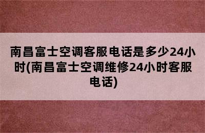 南昌富士空调客服电话是多少24小时(南昌富士空调维修24小时客服电话)