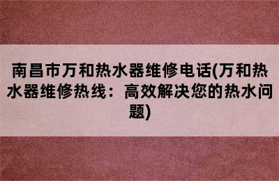 南昌市万和热水器维修电话(万和热水器维修热线：高效解决您的热水问题)