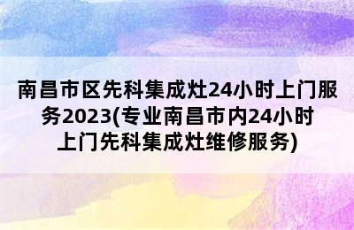 南昌市区先科集成灶24小时上门服务2023(专业南昌市内24小时上门先科集成灶维修服务)