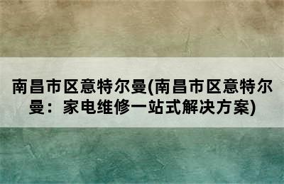 南昌市区意特尔曼(南昌市区意特尔曼：家电维修一站式解决方案)